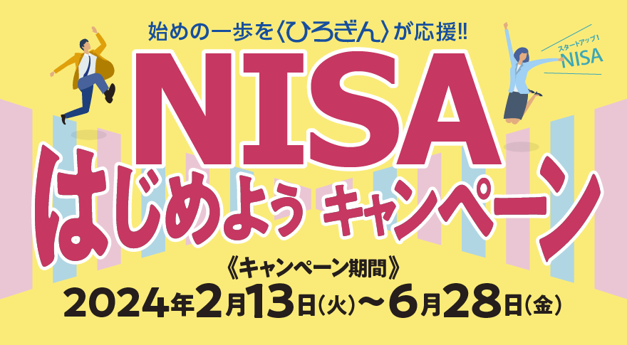 はじめの一歩を〈ひろぎん〉が応援！NISAはじめようキャンペーン
【取扱期間】
2024年2月13日（火）～2024年6月28日（金）
