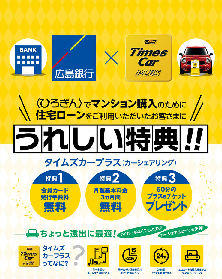 〈ひろぎん〉でマンション購入のために住宅ローンをご利用いただいたお客さまにうれしい特典!
タイムズカープラス(カーシェアリング)
特典1:会員カード発行手数料無料
特典2:月額基本料金3ヵ月間無料
特典3:60分のプラスeチケットプレゼント