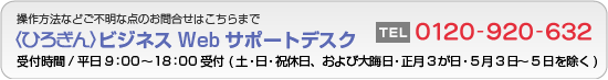 操作方法などご不明な点のお問い合わせはこちらまで
〈ひろぎん〉ビジネスWebサポートデスク
0120-920-632
受付時間/平日9:00～18:00 
（土・日・祝休日、大晦日、正月3が日は除く)