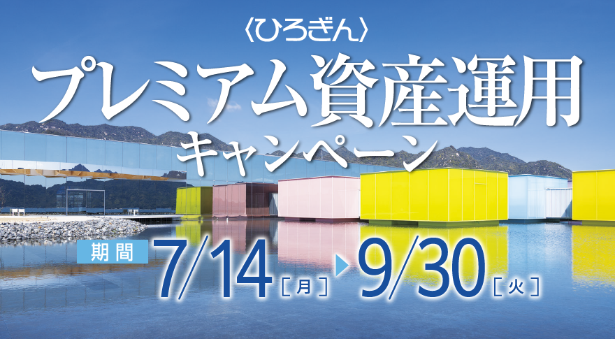 〈ひろぎん〉プレミアム資産運用キャンペーン 期間：2025年7月14日（月）～2025年9月30日（火）