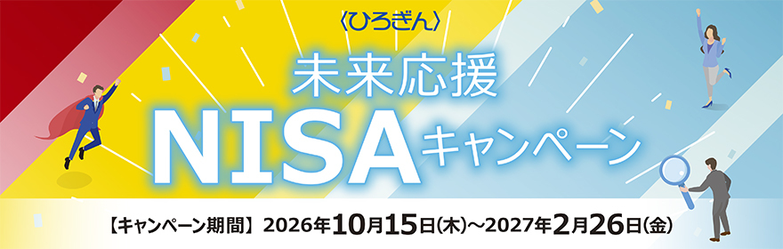 〈ひろぎん〉未来応援NISAキャンペーン 【キャンペーン期間】2026年10月15日(木)~2027年2月26日(金)