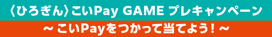 〈ひろぎん〉こいPay GAME プレキャンペーン こいPayをつかって当てよう！