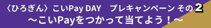 〈ひろぎん〉こいPay DAY プレキャンペーンその2 ～こいPayをつかって当てよう！～