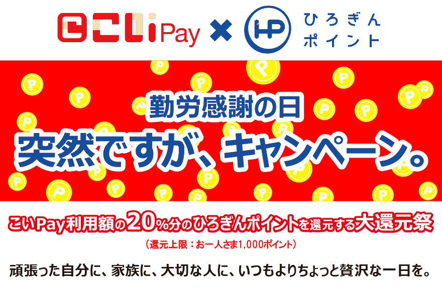 こいPay×ひろぎんポイント 勤労感謝の日 突然ですが、キャンペーン。こいPay利用額の20%分のひろぎんポイントを還元する大還元祭（還元上限：お一人さま1,000ポイント）頑張った自分に、家族に、大切な人に、いつもよりちょっと贅沢な一日を。