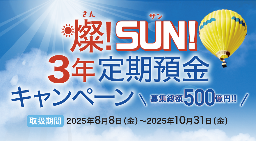 燦！SUN！3年定期預金キャンペーン 募集総額500億円！！取扱期間：2025年8月8日（金）～2025年10月31日（金）