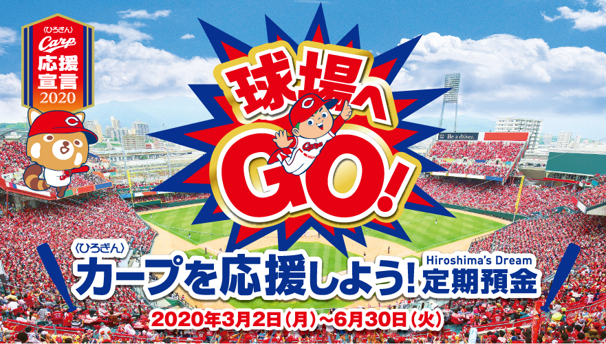 〈ひろぎん〉カープを応援しよう！定期預金(Hiroshima's Dream)
球場へGO！
【取扱期間】
2020年3月2日(月)～2020年6月30日(火)