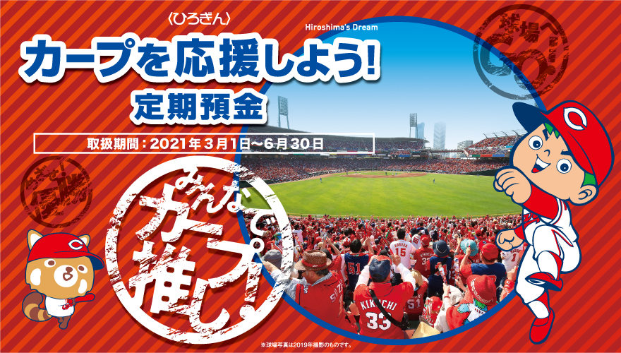 〈ひろぎん〉カープを応援しよう！定期預金(Hiroshima's Dream)
球場へGO！
【取扱期間】
2021年3月1日（月）～2021年6月30日（水）