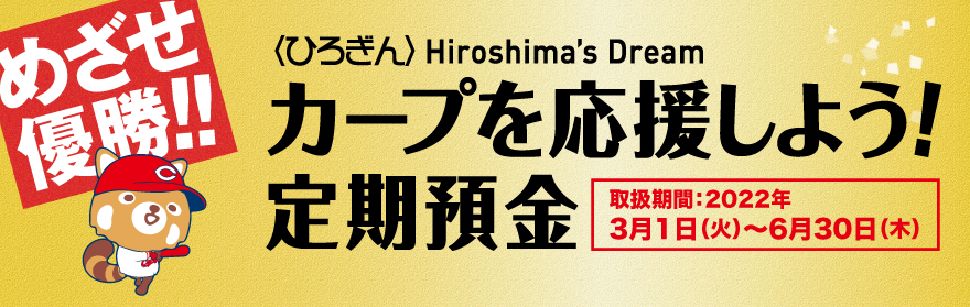 〈ひろぎん〉カープを応援しよう！定期預金(Hiroshima's Dream)
球場へGO！
【取扱期間】
2022年3月1日（火）～2022年6月30日（木）