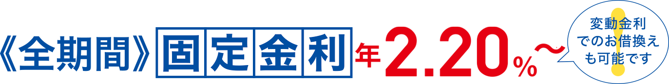 《全期間》固定金利 年2.20%～変動金利でのお借換えも可能です。