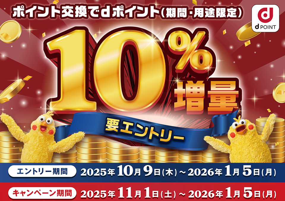 ポイント交換でdポイント（期間・用途限定）10%増量キャンペーン 要エントリー エントリー期間：2025年10月9日（木）～2026年1月5日（月）キャンペーン期間：2025年11月1日（土）～2026年1月5日（月）