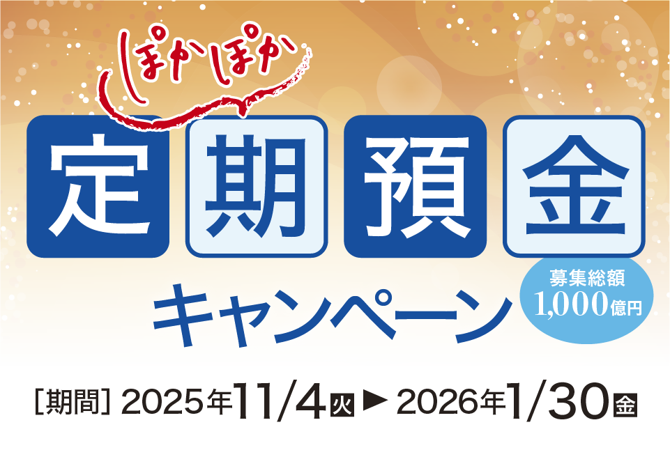 ぽかぽか定期預金キャンペーン 募集総額1,000億円 期間：2025年11月4日（火）～2026年1月30日（金）