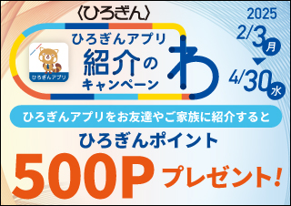 ひろぎんアプリ紹介のわキャンペーン 取扱期間：2025年2月3日（月）～2025年4月30日（水）ひろぎんアプリをお友達やご家族に紹介するとひろぎんポイント500Pプレゼント！