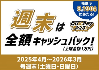 週末は全額キャッシュバック！（上限金額1万円）抽選で9,190名様にあたる！QUICPayチャンス！2025年4月～2026年3月 毎週末（土曜日・日曜日）