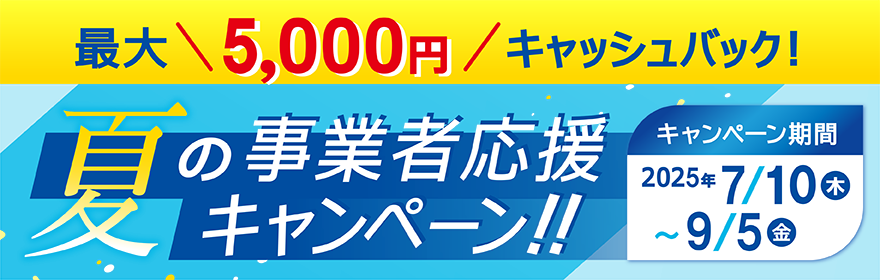 最大5,000円キャッシュバック！ 夏の事業者応援キャンペーン！！ キャンペーン期間：2025年7月10日（木）～2025年9月5日（金）