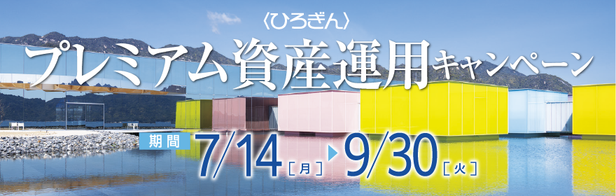 〈ひろぎん〉プレミアム資産運用キャンペーン 期間：2025年7月14日（月）～2025年9月30日（火）