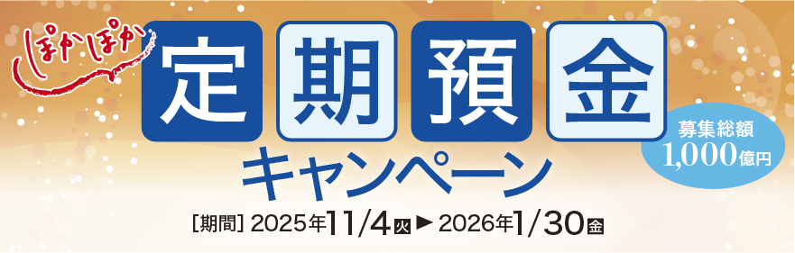 ぽかぽか定期預金キャンペーン 募集総額1,000億円 期間：2025年11月4日（火）～2026年1月30日（金）