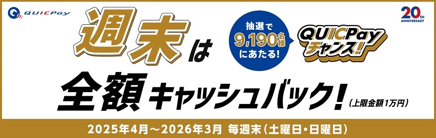 QUICPay 週末は全額キャッシュバック！（上限金額1万円）抽選で9,190名様にあたる！QUICPayチャンス！2025年4月～2026年3月 毎週末（土曜日・日曜日）