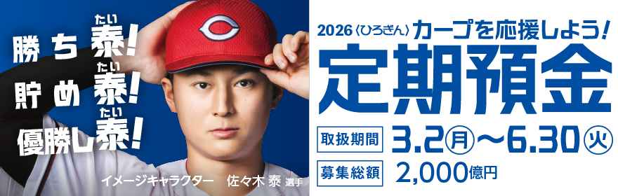 勝ち泰!貯め泰!優勝し泰! イメージキャラクター 佐々木 泰選手 募集総額2,000億円 2026〈ひろぎん〉カープを応援しよう!定期預金【取扱期間】2026年3月2日(月)~2025年6月30日(火)