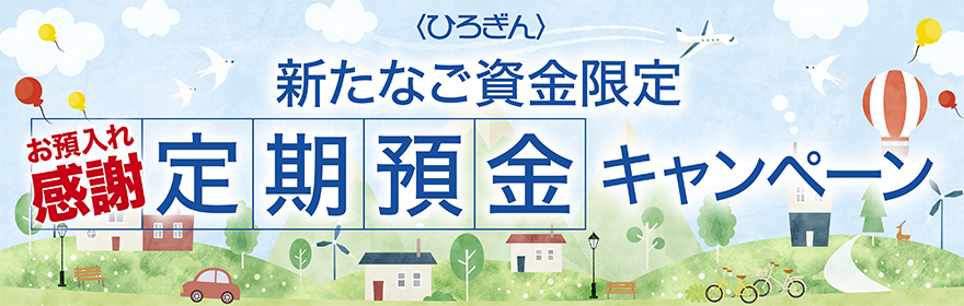 〈ひろぎん〉お預入れ感謝定期預金キャンペーン 新たなご資金限定 5年2.20%(税引後1.753%)3年1.90%(税引後1.514%)1年0.75%(税引後0.597%)