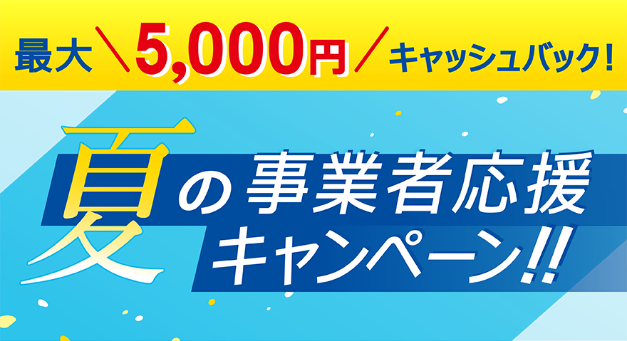 最大5,000円キャッシュバック！ 夏の事業者応援キャンペーン！！