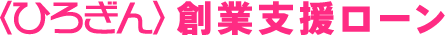 <ひろぎん>創業支援ローン