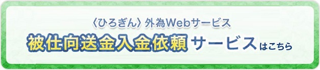 〈ひろぎん〉外為Webサービス被仕向送金入金依頼サービスはこちら