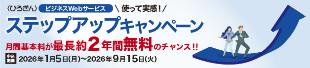 〈ひろぎん〉ビジネスWebサービス 使って実感！ステップアップキャンペーン 月間基本料が最長約2年間無料のチャンス！ 申込期間：2026年1月5日（月）～2026年9月15日（火）