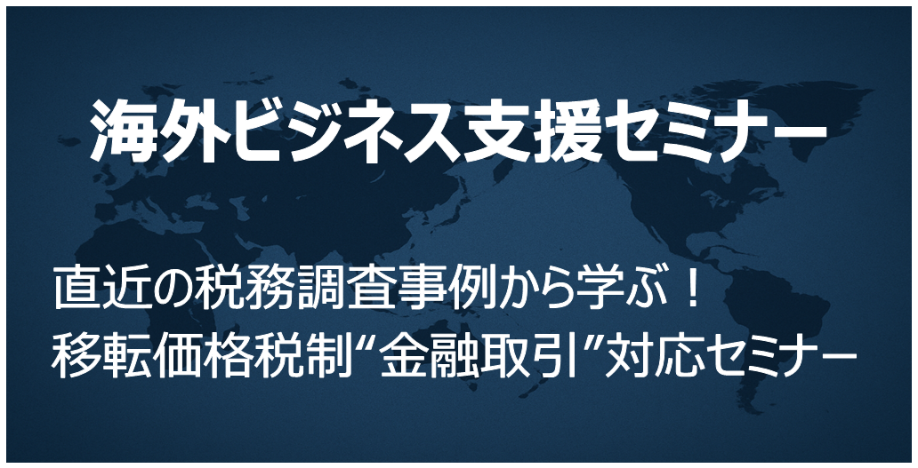 海外ビジネス支援セミナー 直近の税務調査事例から学ぶ!移転価格税制“金融取引”対応セミナー