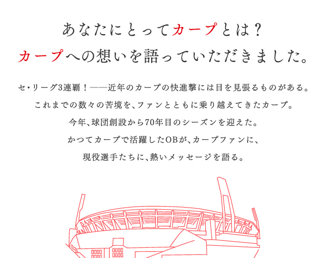 あなたにとってカープとは？カープへの思いを語っていただきました。
