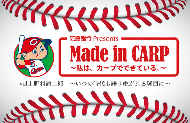 広島銀行 Presents Made in CARP ～私は、カープでできている～　vol.1 野村謙二郎　～いつの時代も語り継がれる球団に～