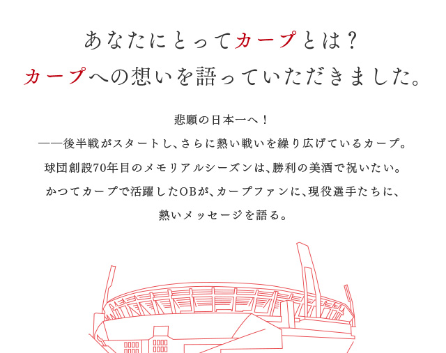 あなたにとってカープとは？カープへの思いを語っていただきました。