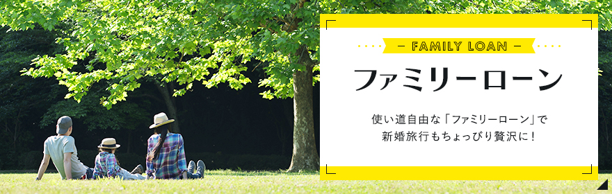 ファミリーローン 新生活を始める時には、何かと費用がかかるもの。新生活に必要な資金は、使い道自由な「ファミリーローン」がバックアップします。