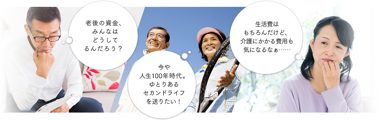 老後の資金、みんなはどうしてるんだろう? 今や人生100年時代。ゆとりあるセカンドライフを送りたい! 生活費はもちろんだけど、介護にかかる費用も気になるなぁ……