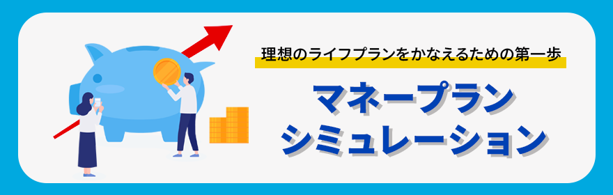 理想のライフプランをかなえるための第一歩　マネープランシミュレーション
