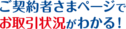 ご契約者さまページでお取引状況がわかる！