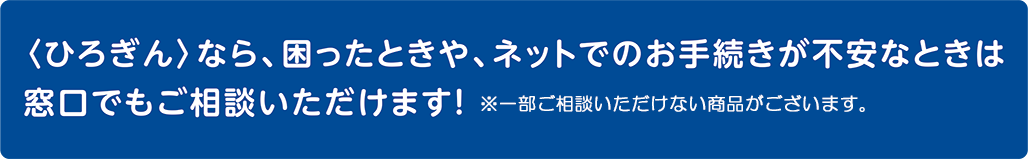 ひろぎんなら、困ったときや、ネットでのお手続きが不安ないときは窓口でもご相談いただけます!