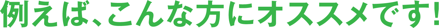 例えば、こんな方にオススメです