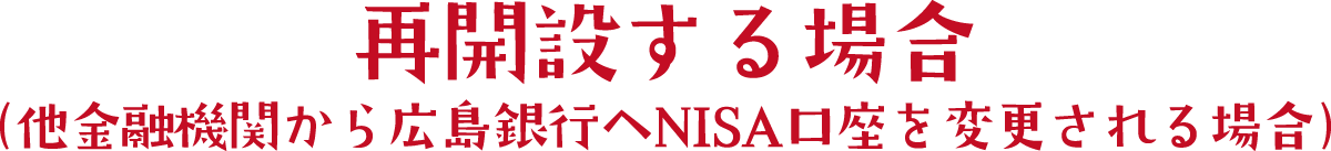再開設する場合（他金融機関から広島銀行へNISA口座を変更される場合）