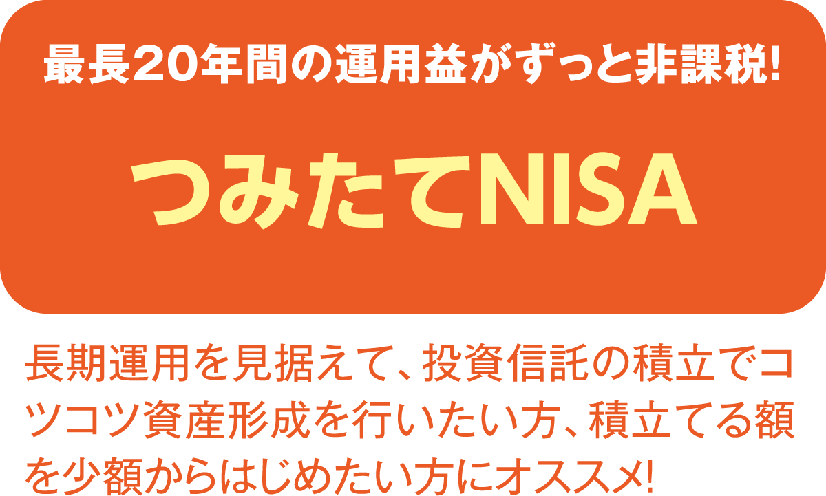 最長20年間の運つみたてNISA「長期運用を見据えて、投資信託の積立でコツコツ資産形成を行いたい方、積立てる額を少額からはじめたい方にオススメ！」