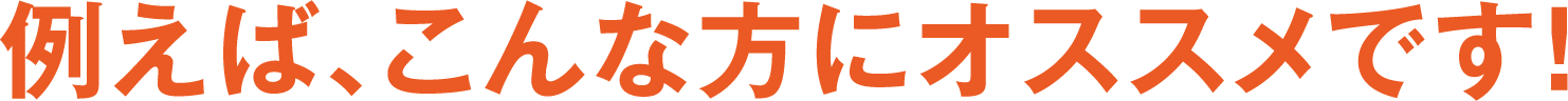例えば、こんな方にオススメです