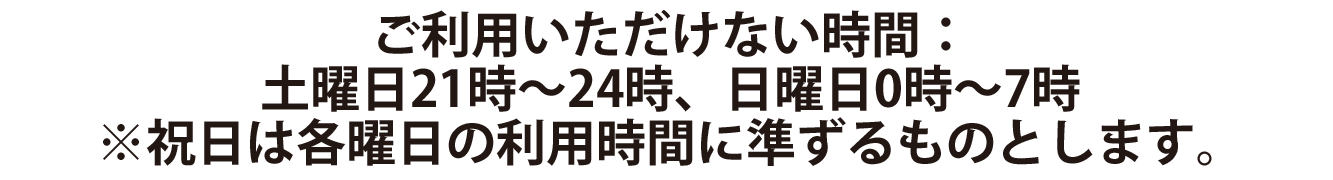 ご利用いただけない時間：土曜日21時～24時、日曜日0時～7時