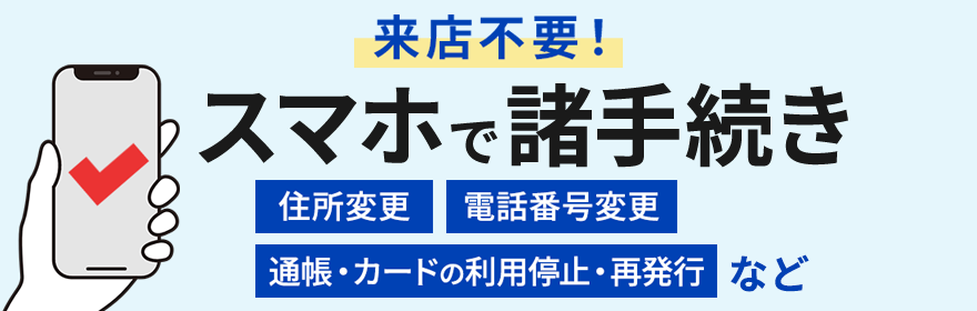 来店不要！スマホで諸手続き　住所変更、電話番号変更、通帳・カードの利用停止・再発行など