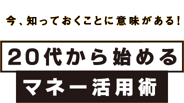 今知っておくことに意味がある！20代から始めるマネー活用術