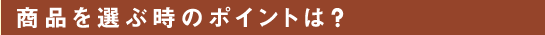 商品を選ぶ時のポイントは？