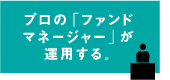 プロの「ファンドマネージャー」が運用する。