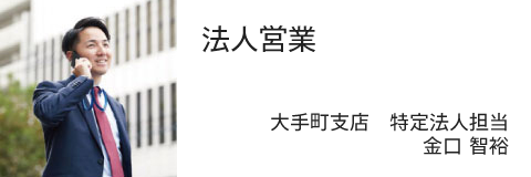 大手町支店 特定法人担当 金口 智裕