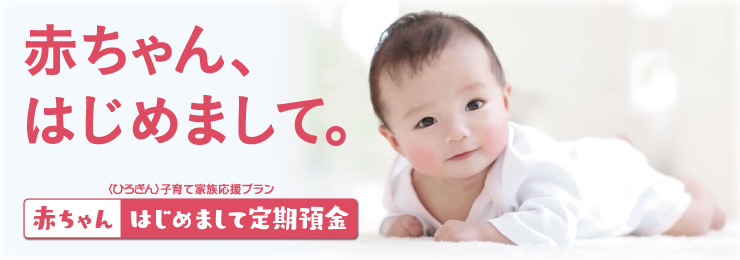 〈ひろぎん〉子育て家族応援プラン「赤ちゃんはじめまして定期預金」