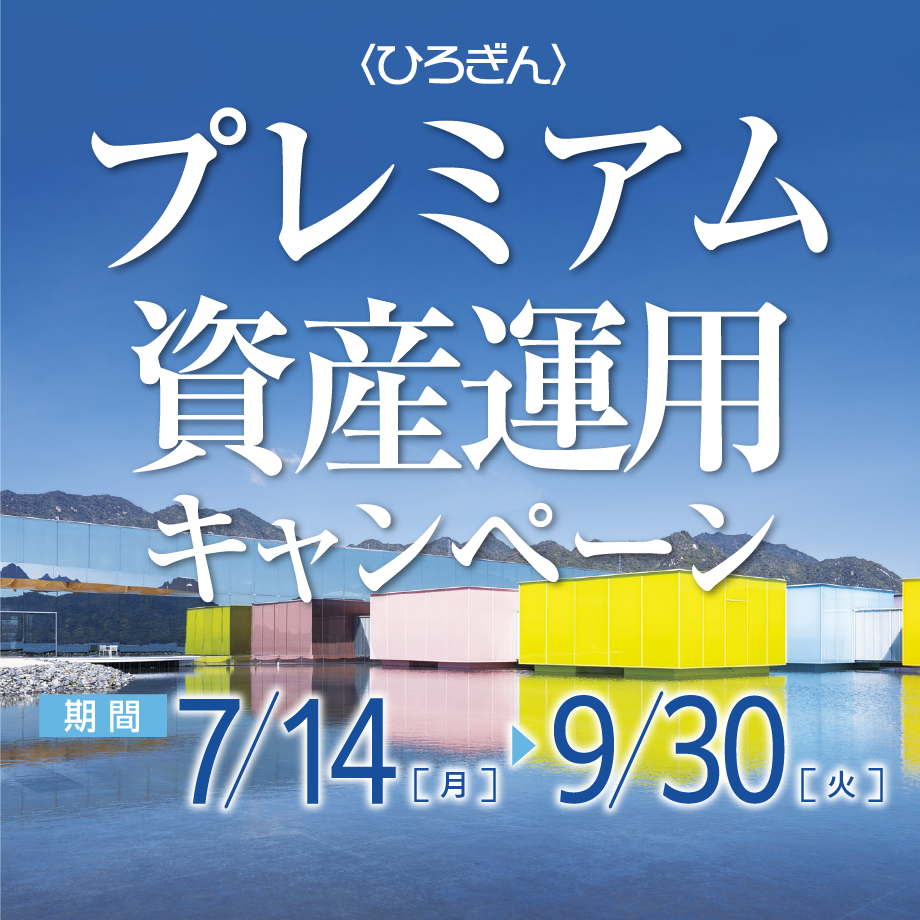 〈ひろぎん〉プレミアム資産運用キャンペーン 期間：2025年7月14日（月）～2025年9月30日（火）