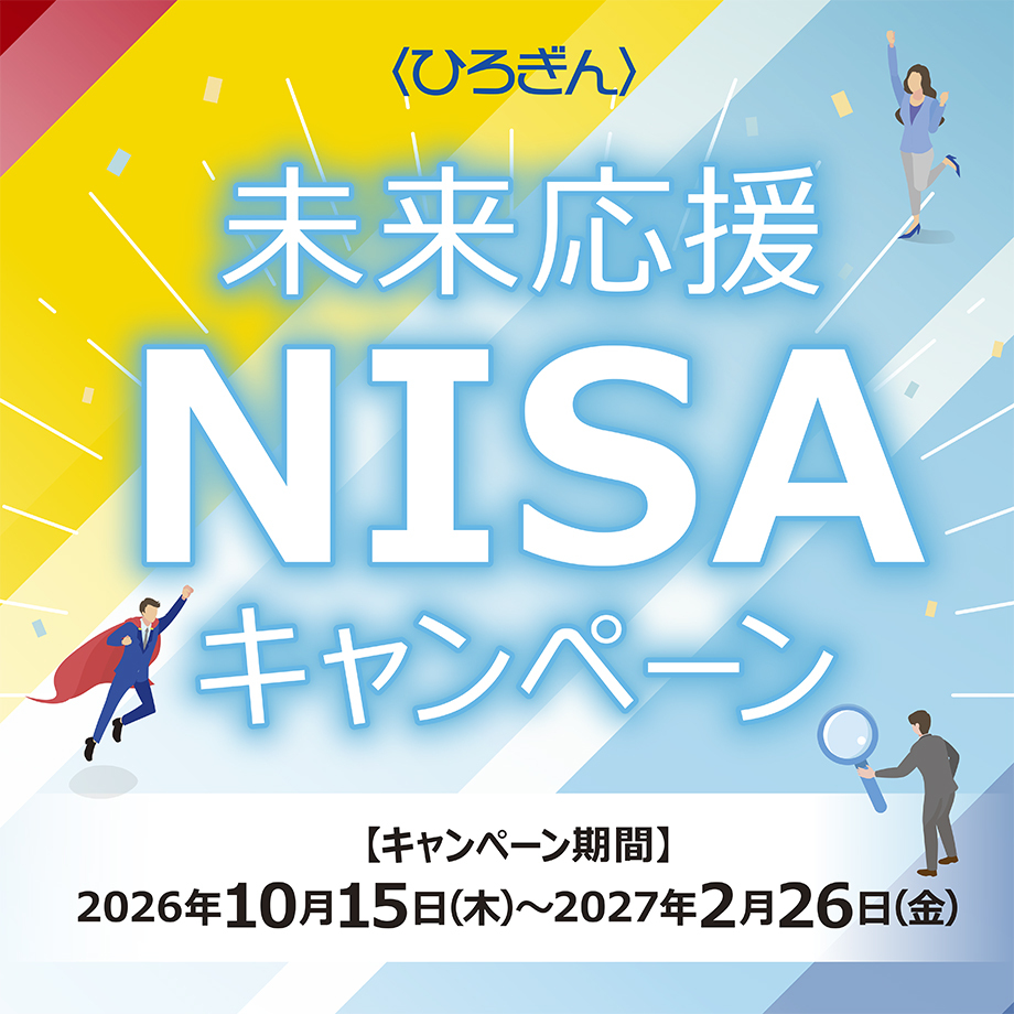 〈ひろぎん〉未来応援NISAキャンペーン 【キャンペーン期間】2026年10月15日(木)~2027年2月26日(金)