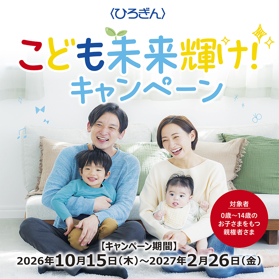 〈ひろぎん〉こども未来かがやけ!キャンペーン 【キャンペーン期間】2026年10月15日(木)~2027年2月26日(金)